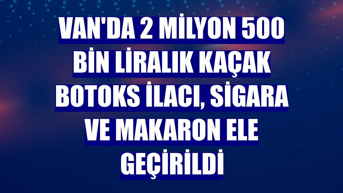 Van'da 2 milyon 500 bin liralık kaçak botoks ilacı, sigara ve makaron ele geçirildi