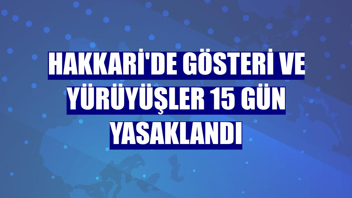 Hakkari'de gösteri ve yürüyüşler 15 gün yasaklandı