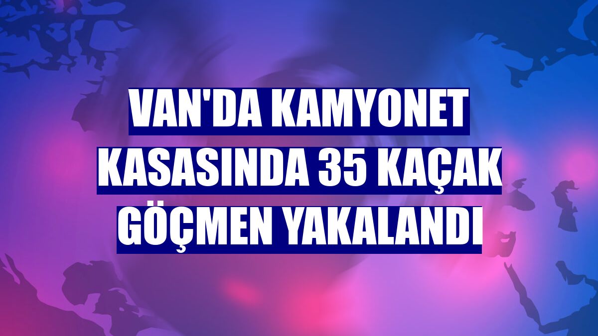 Van'da kamyonet kasasında 35 kaçak göçmen yakalandı