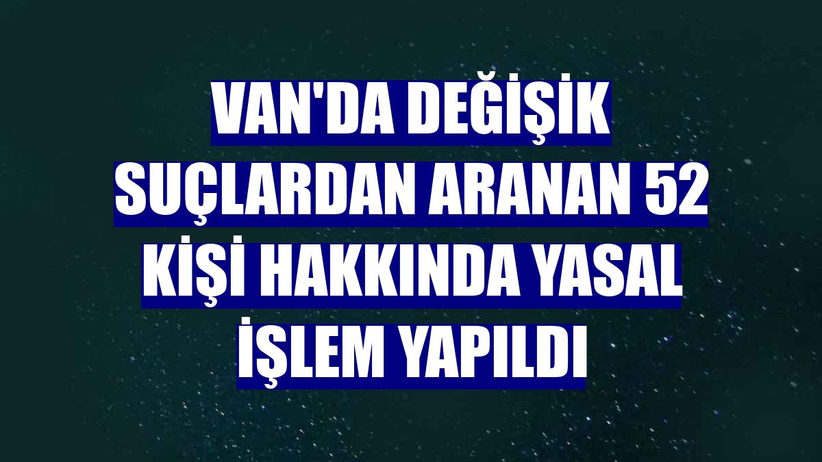 Van'da değişik suçlardan aranan 52 kişi hakkında yasal işlem yapıldı