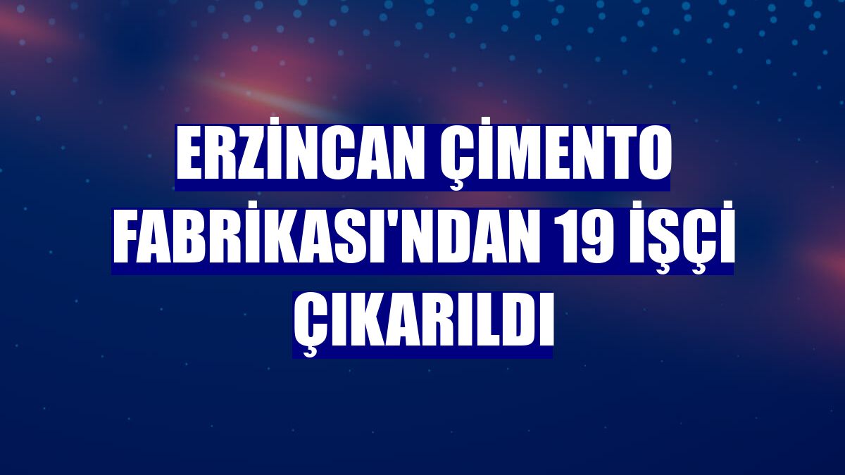 Erzincan Çimento Fabrikası'ndan 19 işçi çıkarıldı