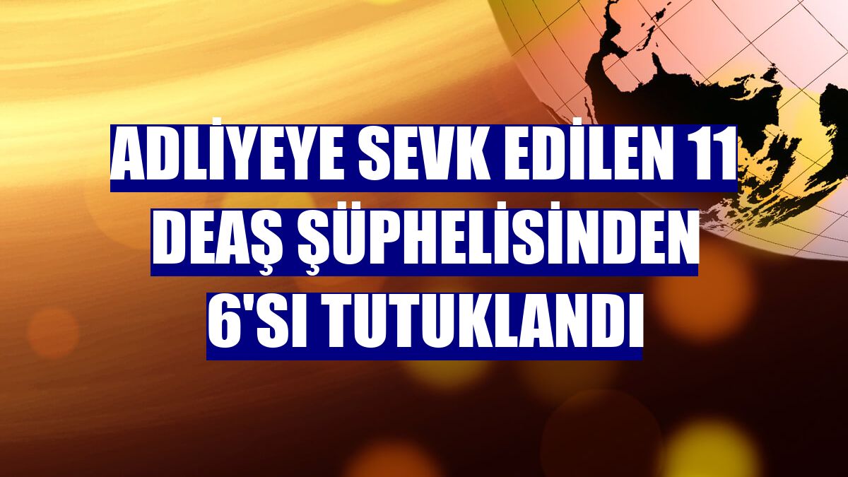 Adliyeye sevk edilen 11 DEAŞ şüphelisinden 6'sı tutuklandı