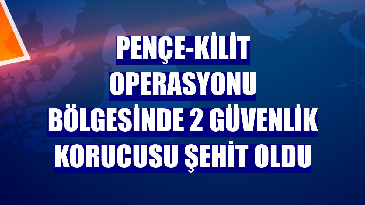 Pençe-Kilit Operasyonu bölgesinde 2 güvenlik korucusu şehit oldu