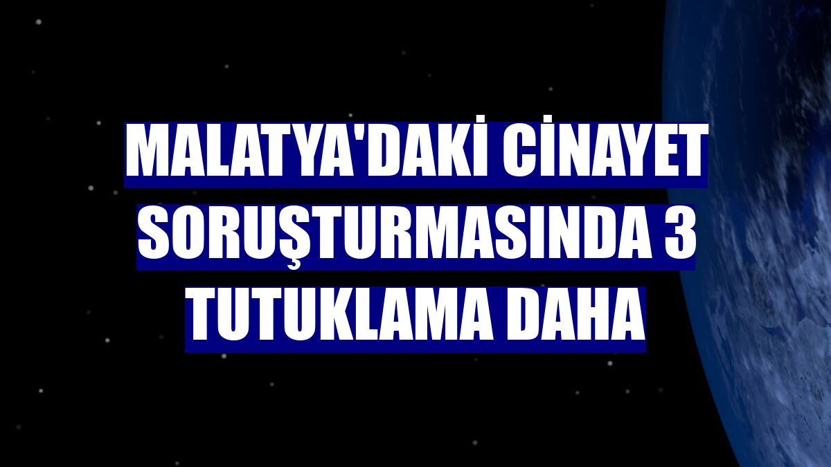 Malatya'daki cinayet soruşturmasında 3 tutuklama daha