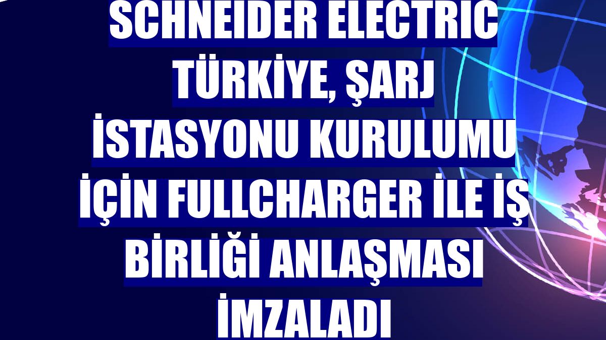 Schneider Electric Türkiye, şarj istasyonu kurulumu için FullCharger ile iş birliği anlaşması imzaladı