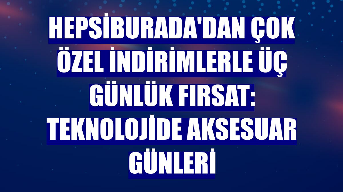 Hepsiburada'dan çok özel indirimlerle üç günlük fırsat: Teknolojide Aksesuar Günleri