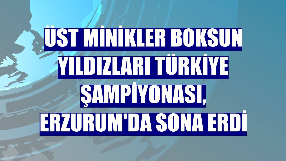 Üst Minikler Boksun Yıldızları Türkiye Şampiyonası, Erzurum'da sona erdi