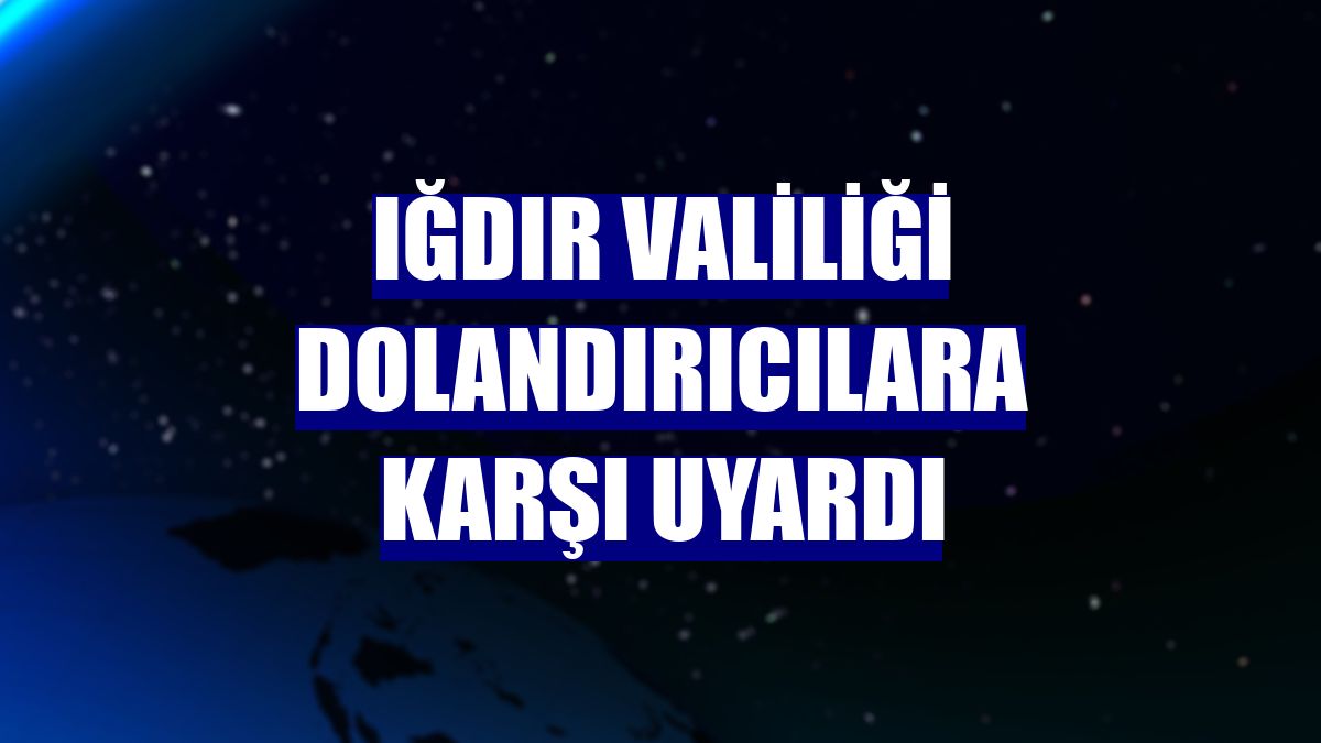 Iğdır Valiliği dolandırıcılara karşı uyardı