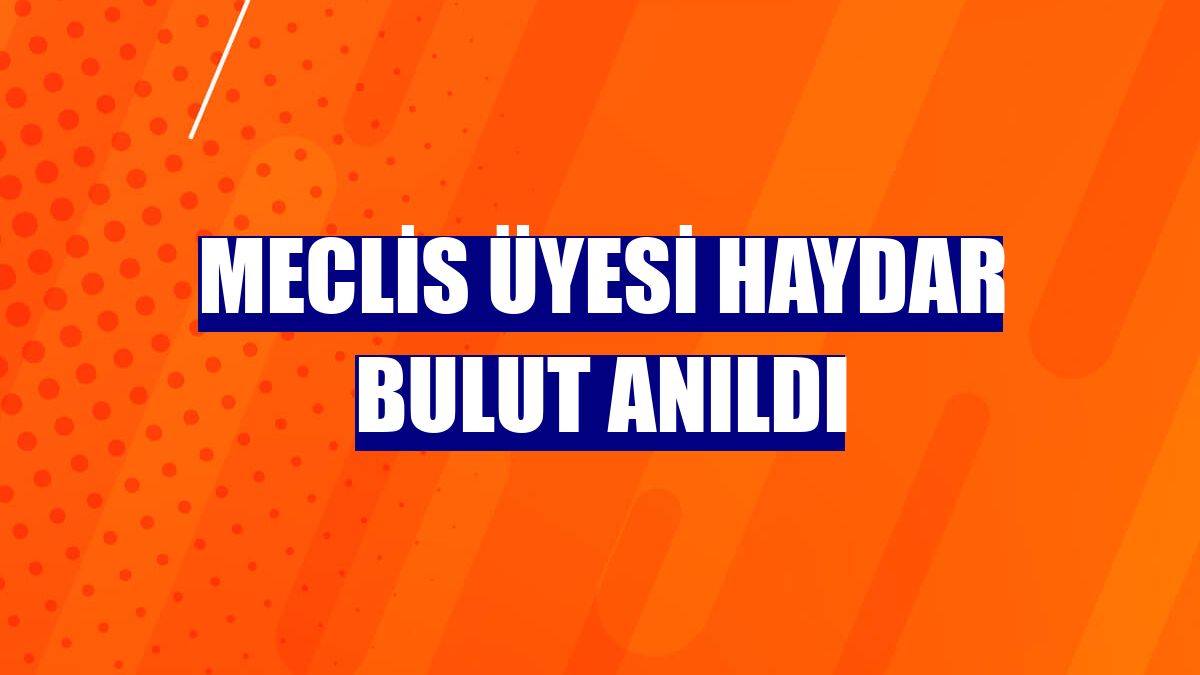 Meclis üyesi Haydar Bulut anıldı