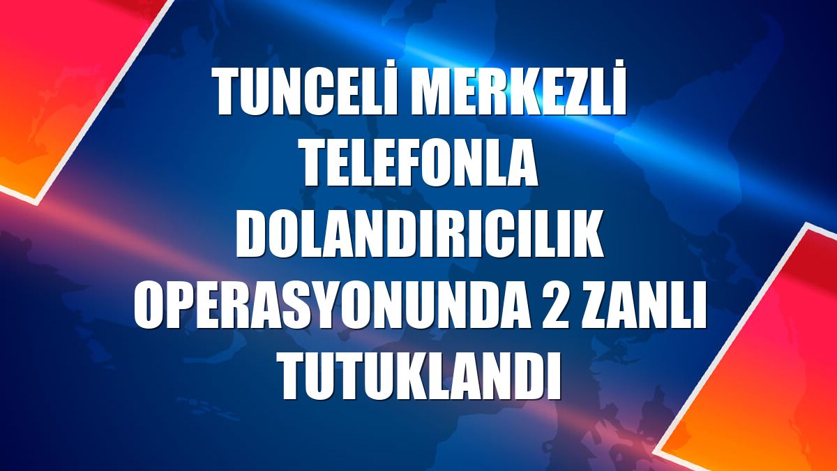 Tunceli merkezli telefonla dolandırıcılık operasyonunda 2 zanlı tutuklandı