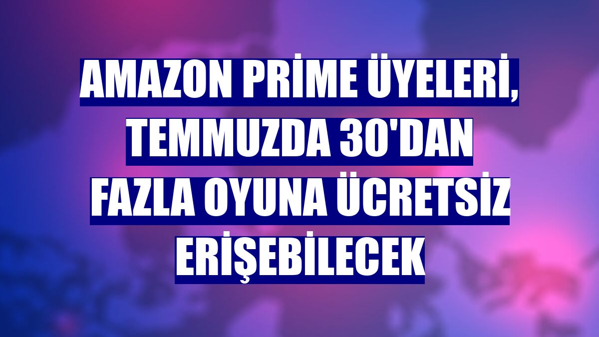 Amazon Prime üyeleri, temmuzda 30'dan fazla oyuna ücretsiz erişebilecek