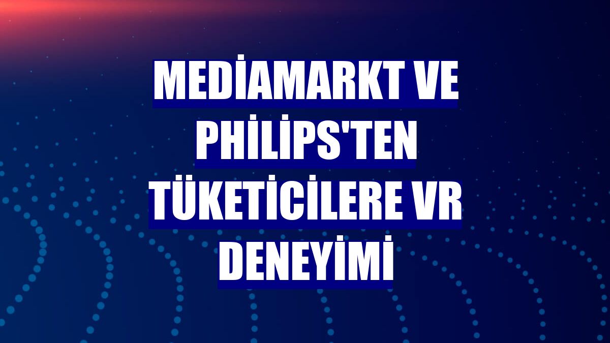 MediaMarkt ve Philips'ten tüketicilere VR deneyimi