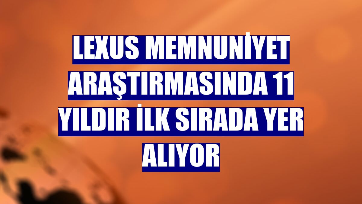 Lexus memnuniyet araştırmasında 11 yıldır ilk sırada yer alıyor