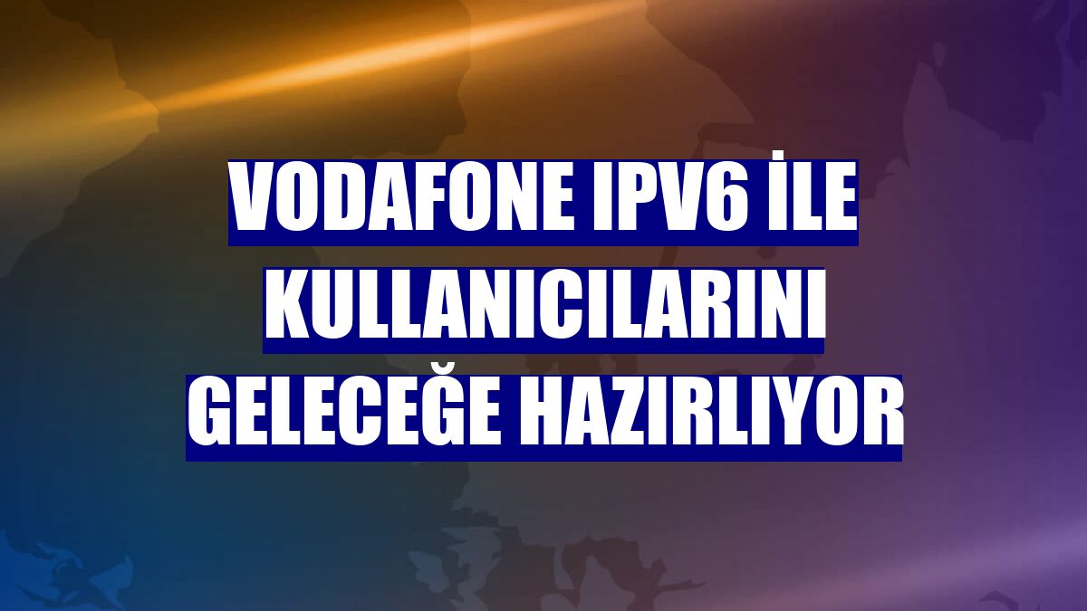 Vodafone IPv6 ile kullanıcılarını geleceğe hazırlıyor