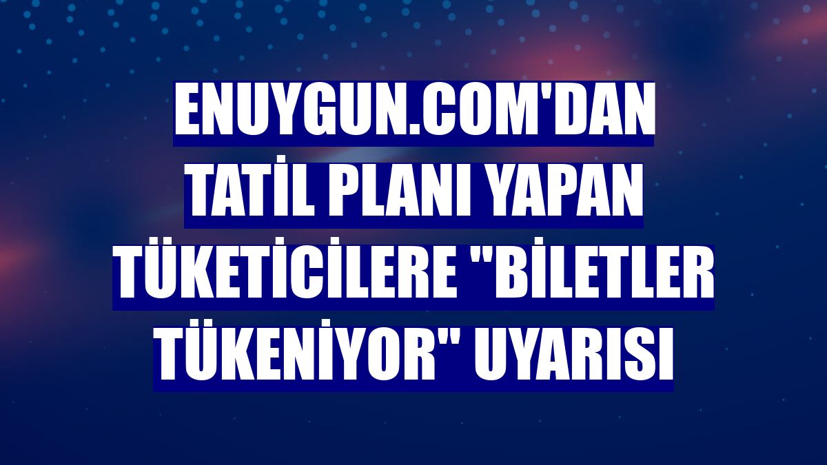 Enuygun.com'dan tatil planı yapan tüketicilere "biletler tükeniyor" uyarısı