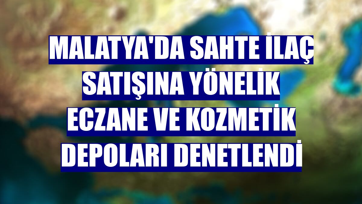 Malatya'da sahte ilaç satışına yönelik eczane ve kozmetik depoları denetlendi