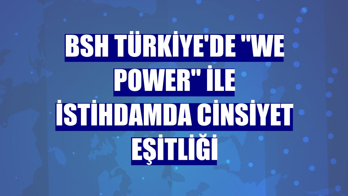 BSH Türkiye'de "We Power" ile istihdamda cinsiyet eşitliği