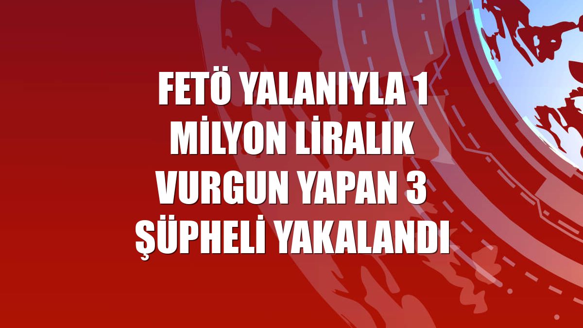 FETÖ yalanıyla 1 milyon liralık vurgun yapan 3 şüpheli yakalandı