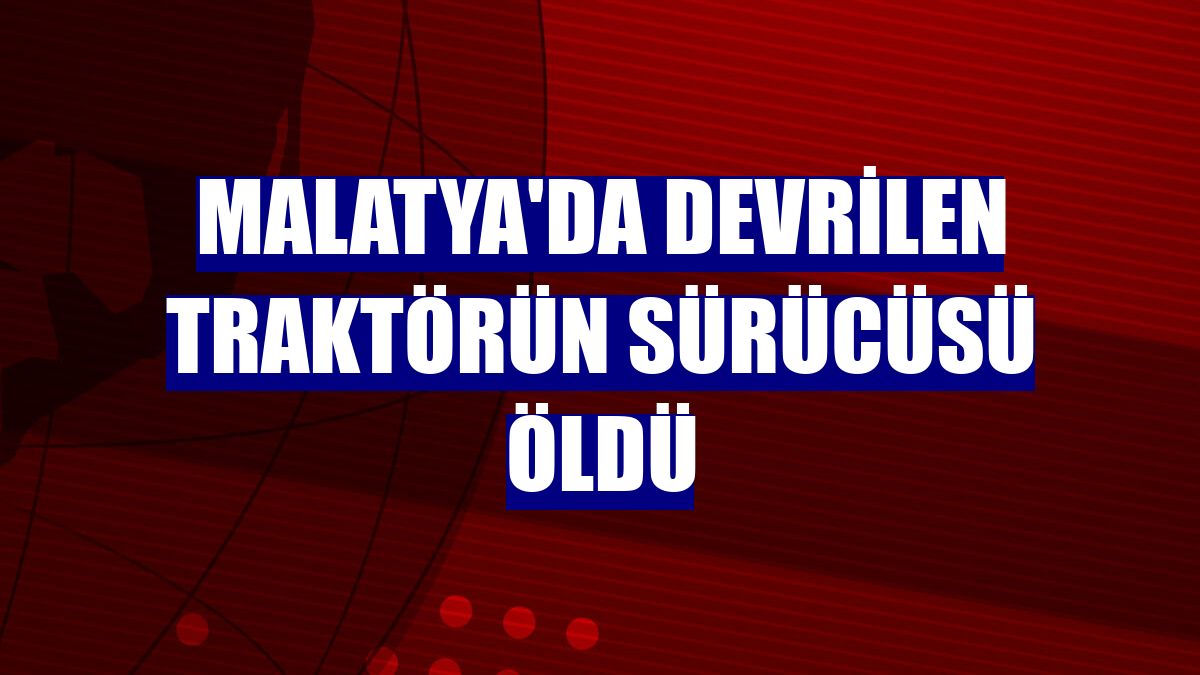 Malatya'da devrilen traktörün sürücüsü öldü
