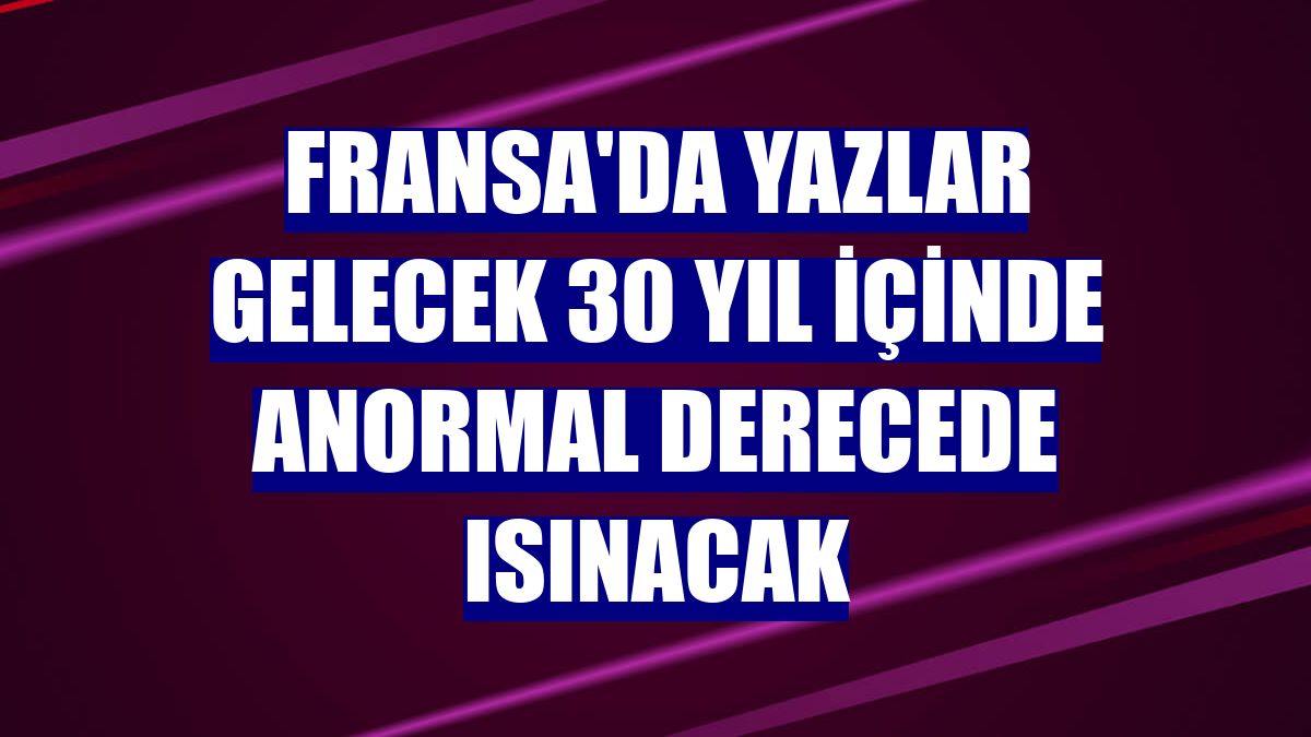 Fransa'da yazlar gelecek 30 yıl içinde anormal derecede ısınacak