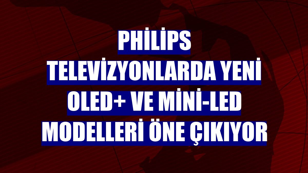 Philips televizyonlarda yeni OLED+ ve mini-LED modelleri öne çıkıyor