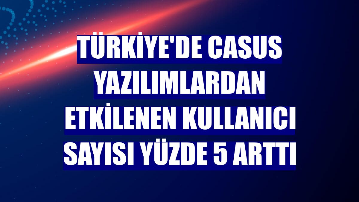 Türkiye'de casus yazılımlardan etkilenen kullanıcı sayısı yüzde 5 arttı