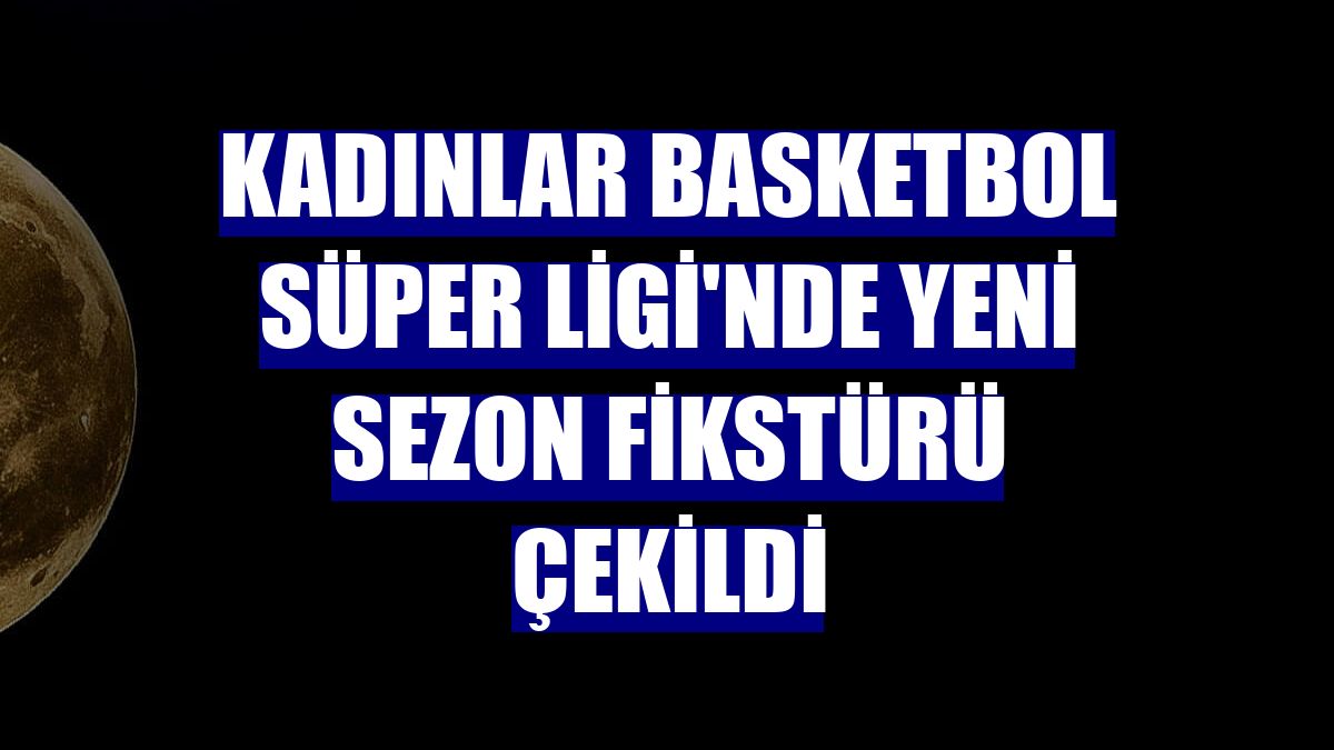 Kadınlar Basketbol Süper Ligi'nde yeni sezon fikstürü çekildi