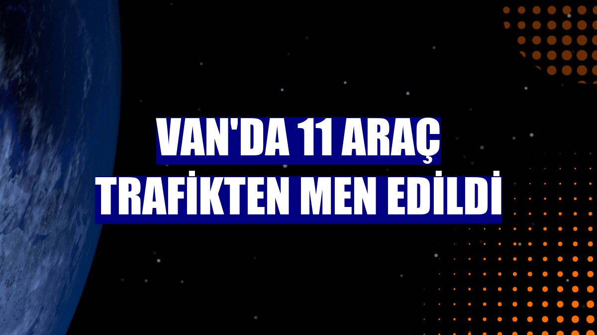 Van'da 11 araç trafikten men edildi