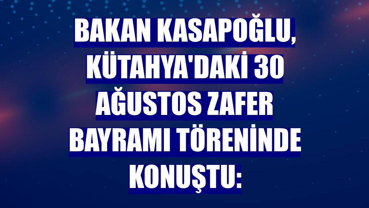 Bakan Kasapoğlu, Kütahya'daki 30 Ağustos Zafer Bayramı töreninde konuştu: