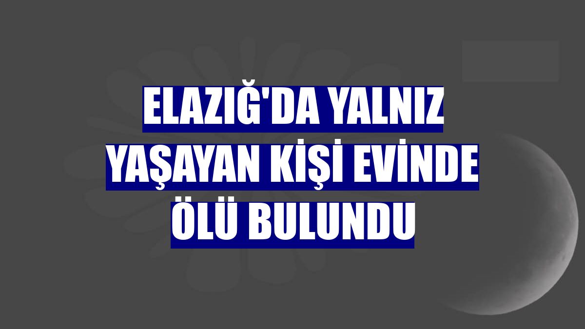 Elazığ'da yalnız yaşayan kişi evinde ölü bulundu