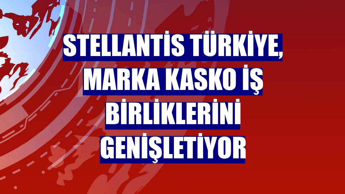 Stellantis Türkiye, marka kasko iş birliklerini genişletiyor