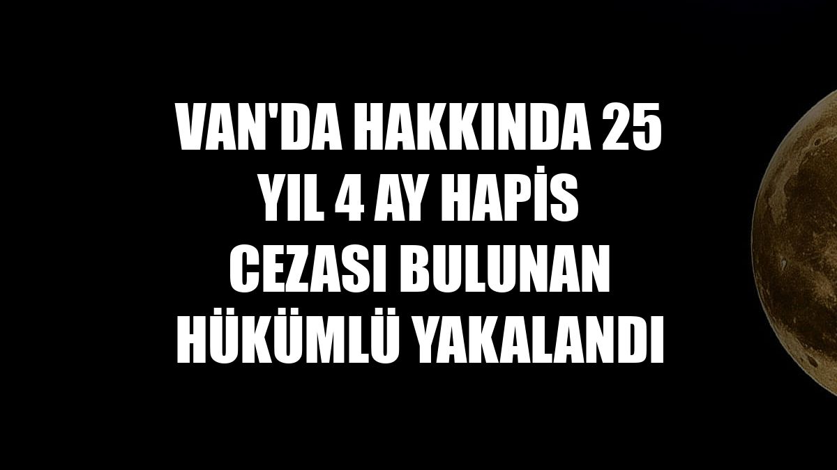 Van'da hakkında 25 yıl 4 ay hapis cezası bulunan hükümlü yakalandı