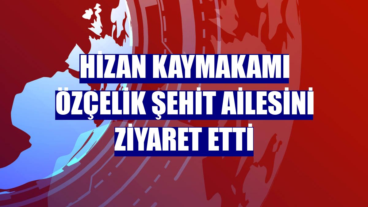 Hizan Kaymakamı Özçelik şehit ailesini ziyaret etti