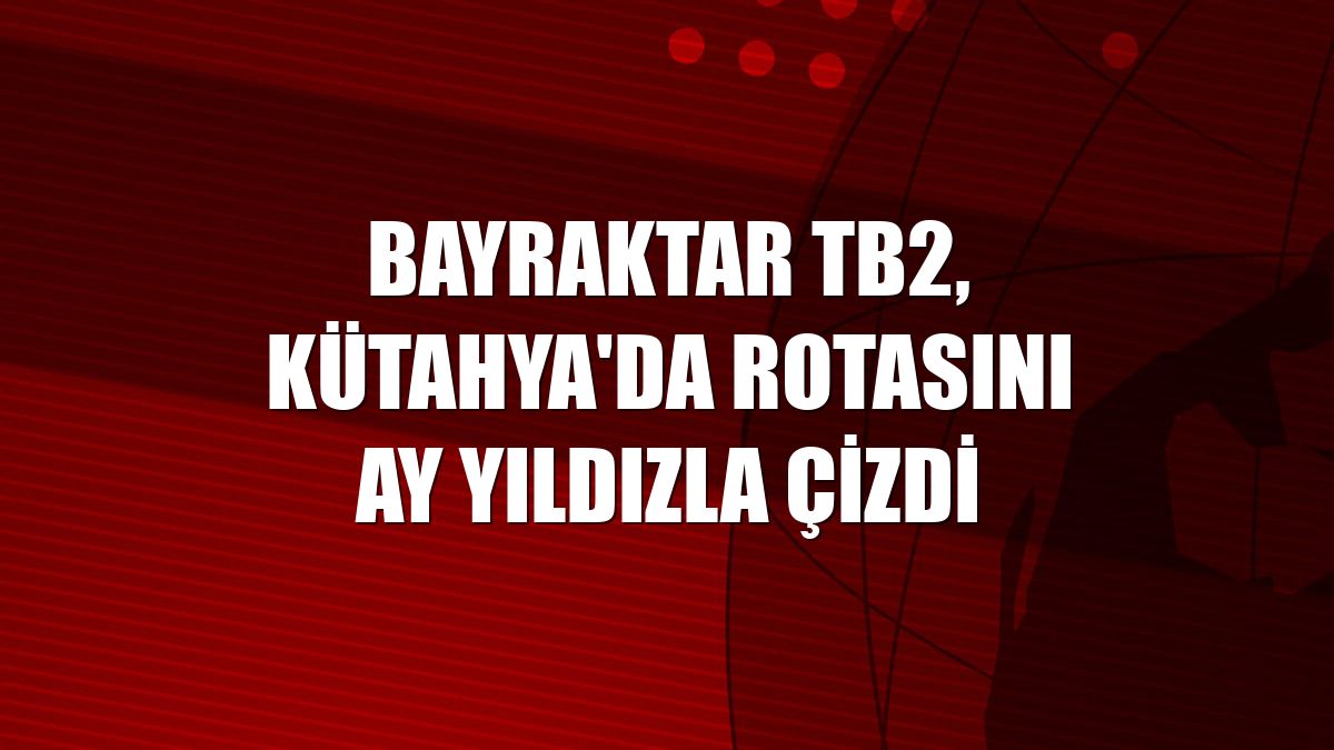 Bayraktar TB2, Kütahya'da rotasını ay yıldızla çizdi