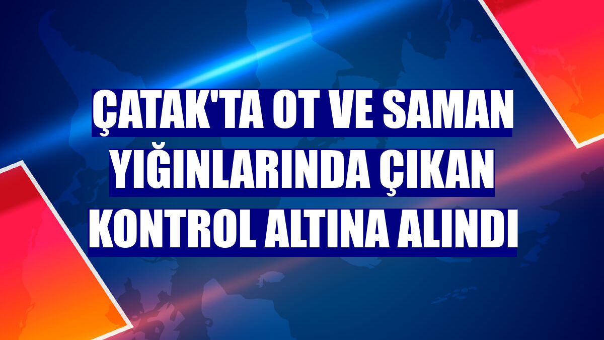 Çatak'ta ot ve saman yığınlarında çıkan kontrol altına alındı