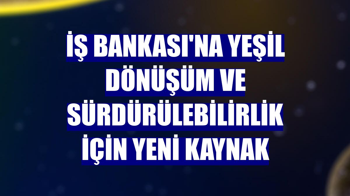 İş Bankası'na yeşil dönüşüm ve sürdürülebilirlik için yeni kaynak
