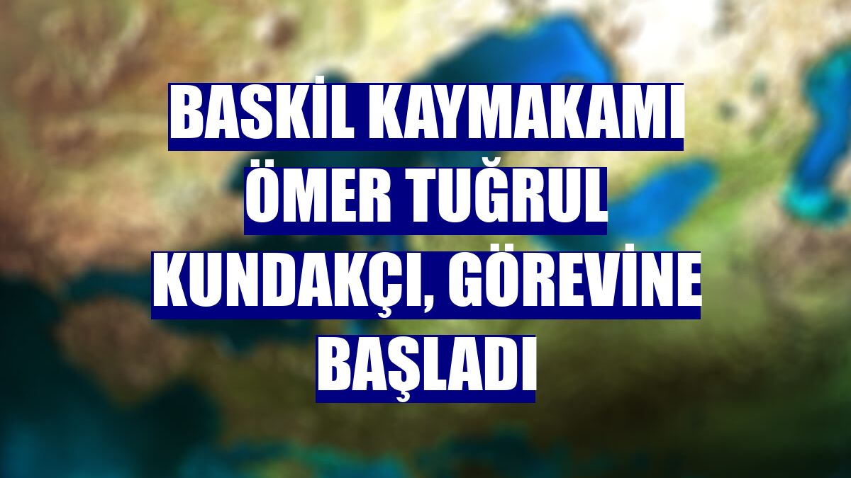 Baskil Kaymakamı Ömer Tuğrul Kundakçı, görevine başladı