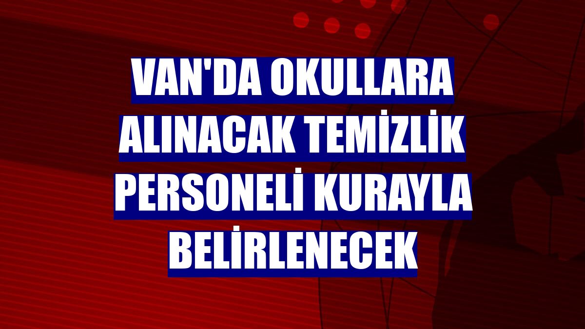 Van'da okullara alınacak temizlik personeli kurayla belirlenecek