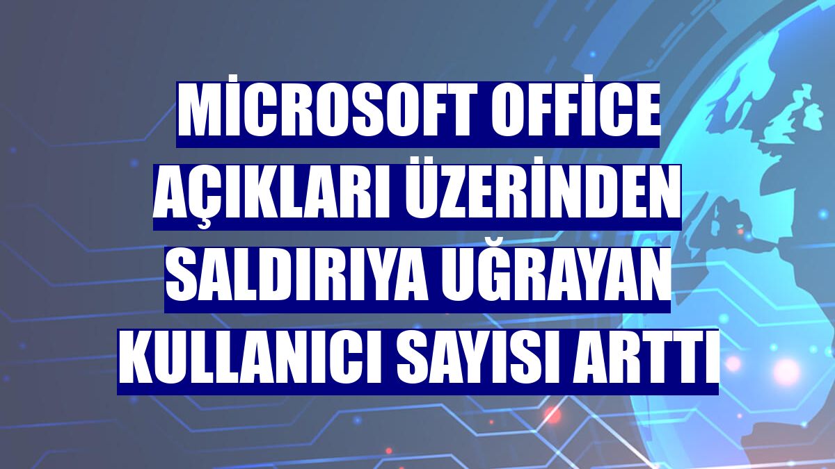 Microsoft Office açıkları üzerinden saldırıya uğrayan kullanıcı sayısı arttı