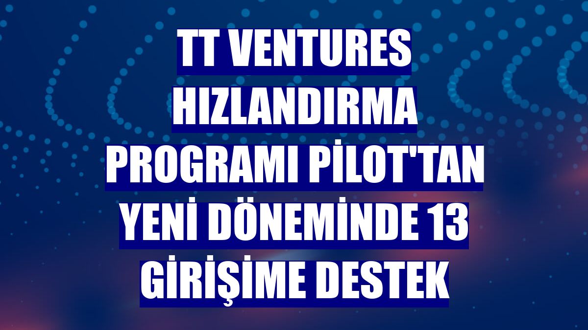 TT Ventures Hızlandırma Programı Pilot'tan yeni döneminde 13 girişime destek