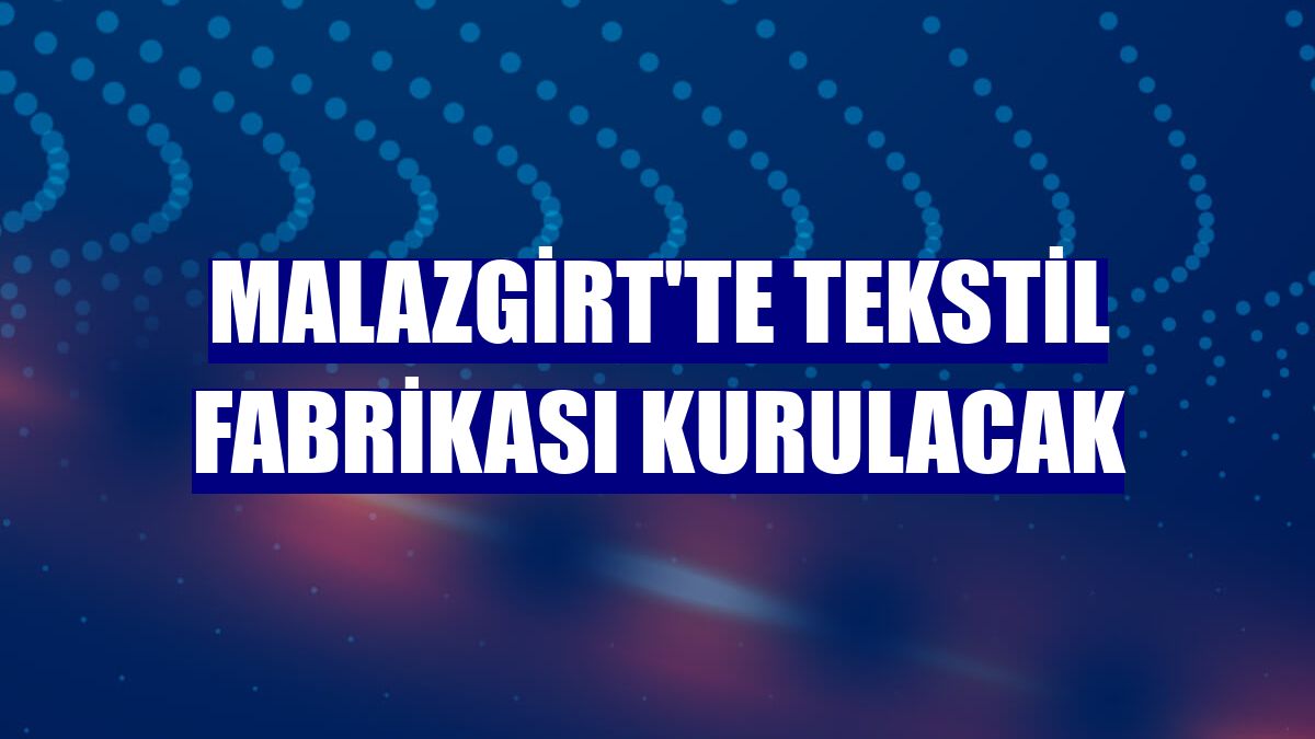 Malazgirt'te tekstil fabrikası kurulacak