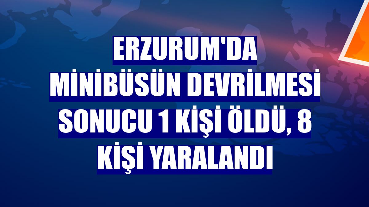 Erzurum'da minibüsün devrilmesi sonucu 1 kişi öldü, 8 kişi yaralandı