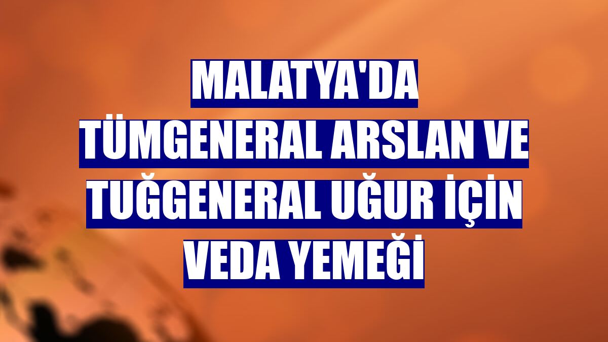 Malatya'da Tümgeneral Arslan ve Tuğgeneral Uğur için veda yemeği