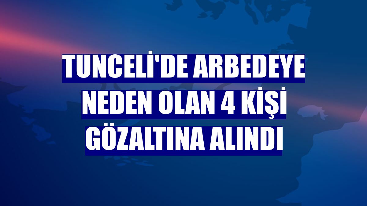 Tunceli'de arbedeye neden olan 4 kişi gözaltına alındı