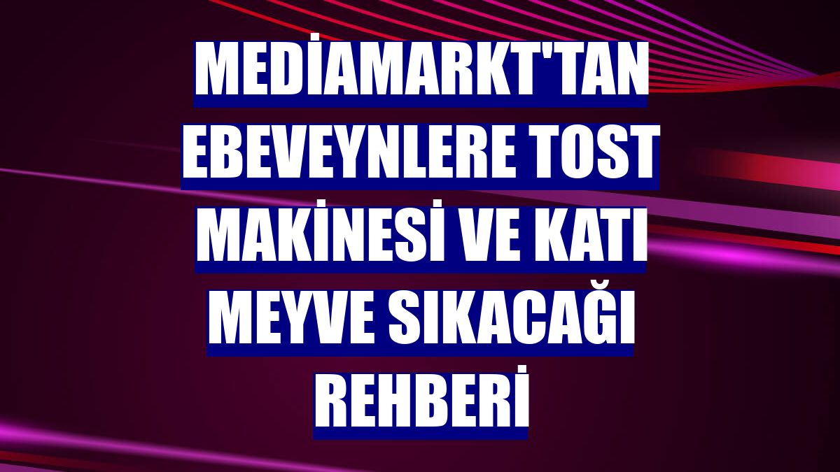 MediaMarkt'tan ebeveynlere tost makinesi ve katı meyve sıkacağı rehberi