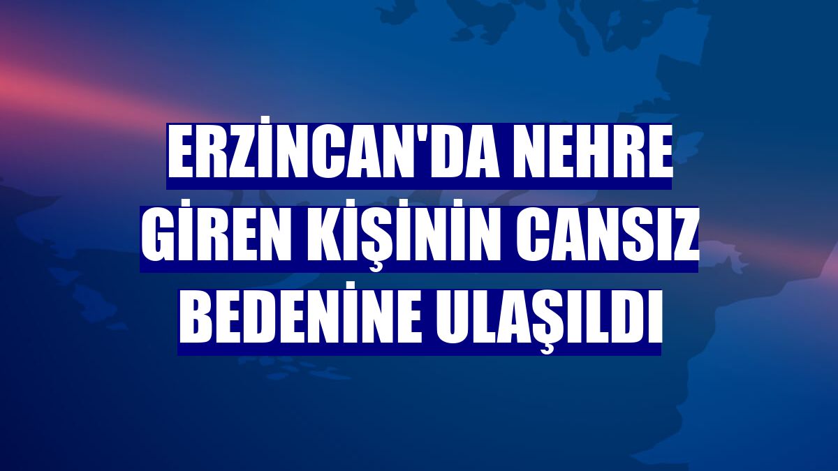 Erzincan'da nehre giren kişinin cansız bedenine ulaşıldı
