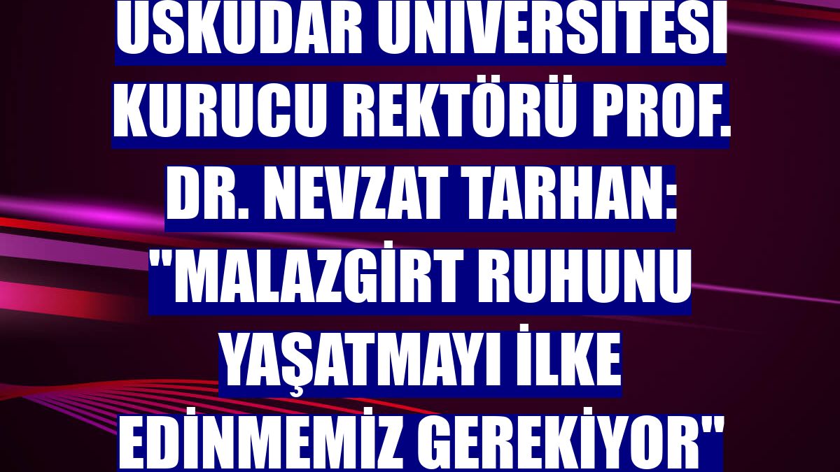 Üsküdar Üniversitesi Kurucu Rektörü Prof. Dr. Nevzat Tarhan: "Malazgirt ruhunu yaşatmayı ilke edinmemiz gerekiyor"