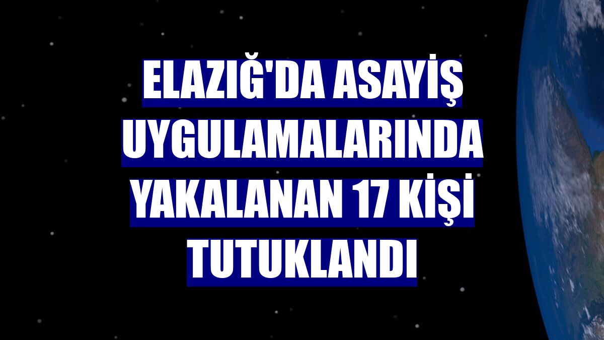Elazığ'da asayiş uygulamalarında yakalanan 17 kişi tutuklandı
