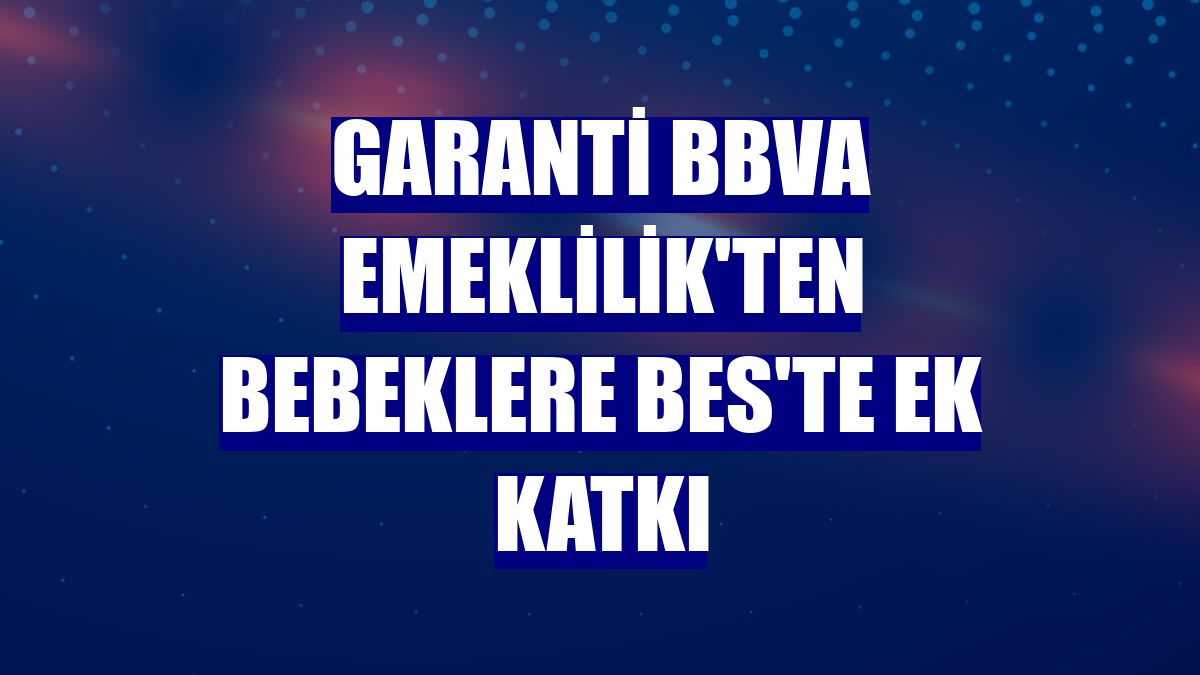 Garanti BBVA Emeklilik'ten bebeklere BES'te ek katkı