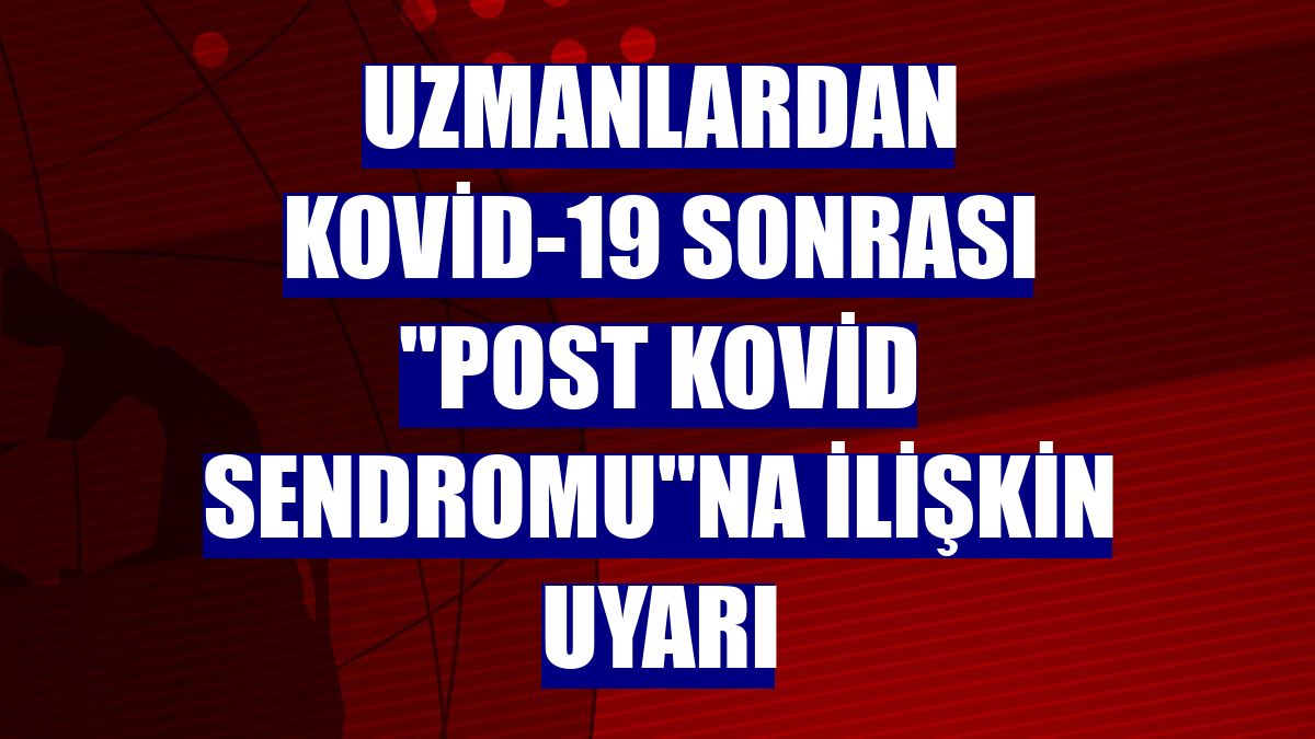 Uzmanlardan Kovid-19 sonrası "Post Kovid Sendromu"na ilişkin uyarı